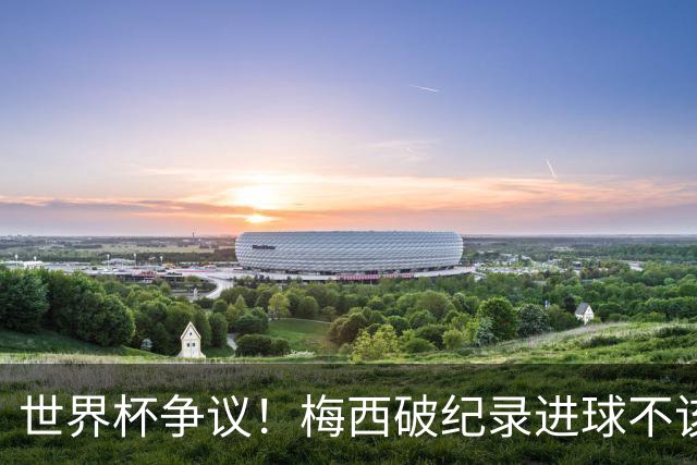 世界杯争议！梅西破纪录进球不该算！曼联传奇怒喷：VAR 全瞎了！